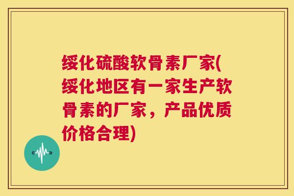 绥化硫酸软骨素厂家(绥化地区有一家生产软骨素的厂家，产品优质价格合理)