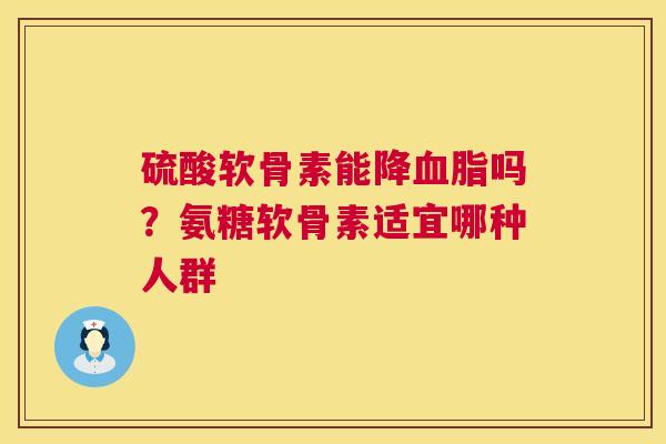 硫酸软骨素能降血脂吗？氨糖软骨素适宜哪种人群