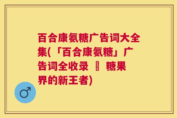 百合康氨糖广告词大全集(「百合康氨糖」广告词全收录 – 糖果界的新王者)