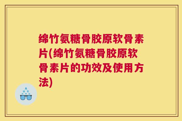 绵竹氨糖骨胶原软骨素片(绵竹氨糖骨胶原软骨素片的功效及使用方法)