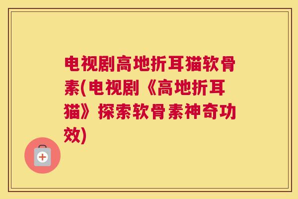 电视剧高地折耳猫软骨素(电视剧《高地折耳猫》探索软骨素神奇功效)