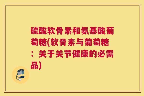 硫酸软骨素和氨基酸葡萄糖(软骨素与葡萄糖：关于关节健康的必需品)