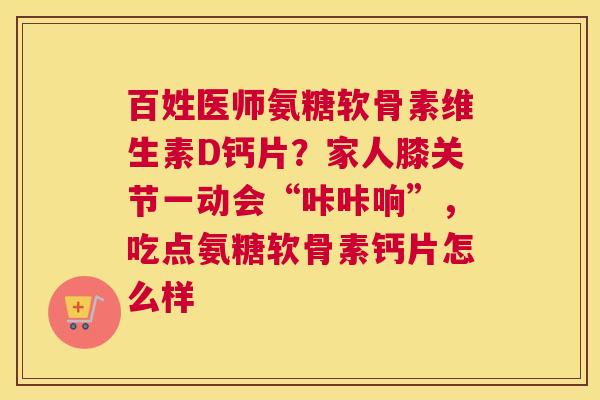 百姓医师氨糖软骨素维生素D钙片？家人膝关节一动会“咔咔响”，吃点氨糖软骨素钙片怎么样