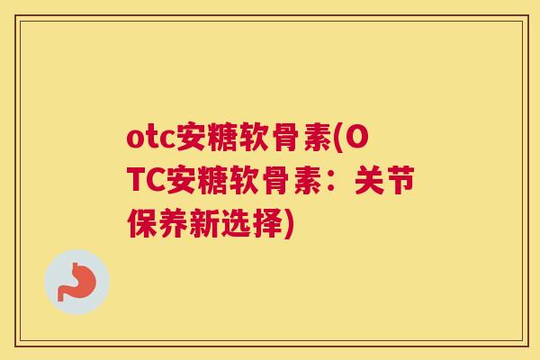 otc安糖软骨素(OTC安糖软骨素：关节保养新选择)