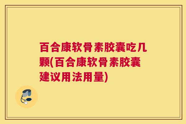百合康软骨素胶囊吃几颗(百合康软骨素胶囊建议用法用量)