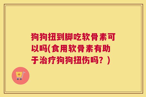 狗狗扭到脚吃软骨素可以吗(食用软骨素有助于治疗狗狗扭伤吗？)