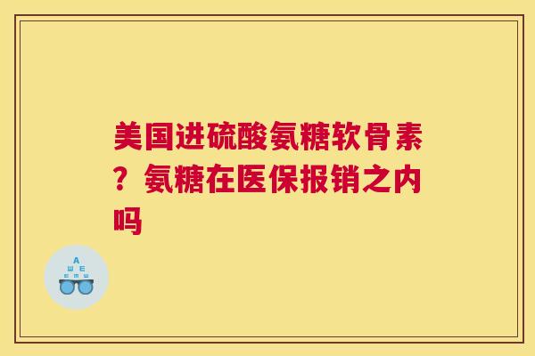 美国进硫酸氨糖软骨素？氨糖在医保报销之内吗