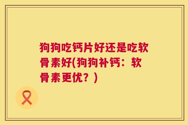 狗狗吃钙片好还是吃软骨素好(狗狗补钙：软骨素更优？)