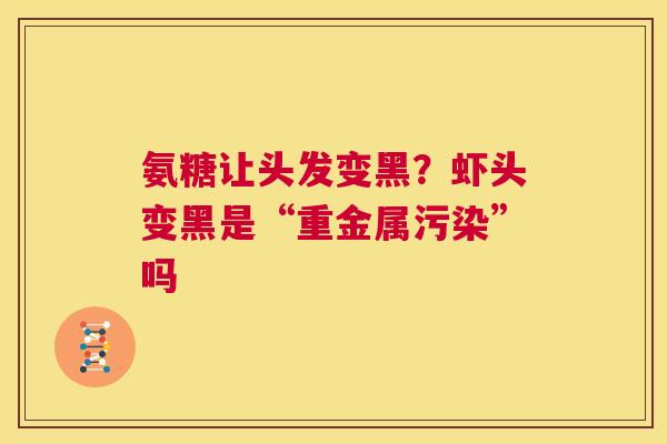 氨糖让头发变黑?虾头变黑是“重金属污染”吗 氨糖让头发变黑?虾头变黑是“重金属污染”吗