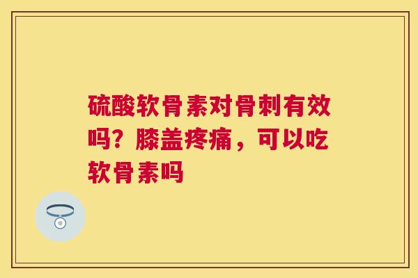 硫酸软骨素对骨刺有效吗？膝盖疼痛，可以吃软骨素吗