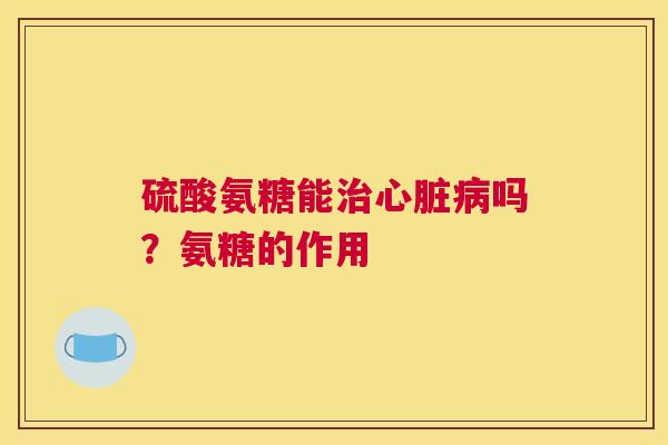 硫酸氨糖能治心脏病吗?氨糖的作用