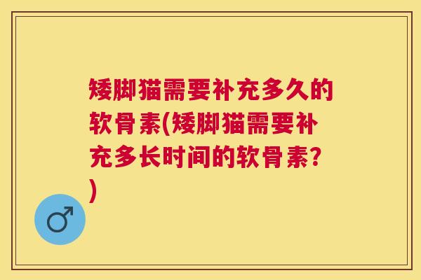 矮脚猫需要补充多久的软骨素(矮脚猫需要补充多长时间的软骨素?) 矮脚猫需要补充多久的软骨素(矮脚猫需要补充多长时间的软骨素?)