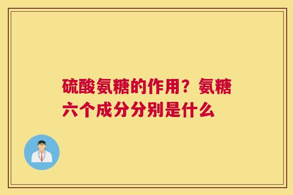 硫酸氨糖的作用？氨糖六个成分分别是什么