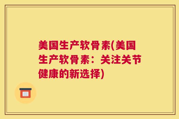 美国生产软骨素(美国生产软骨素：关注关节健康的新选择)