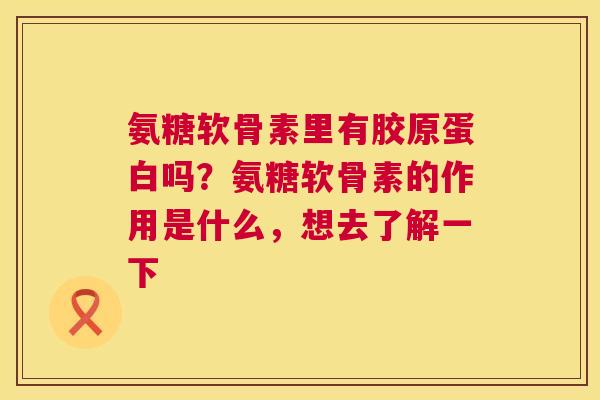 氨糖软骨素里有胶原蛋白吗？氨糖软骨素的作用是什么，想去了解一下