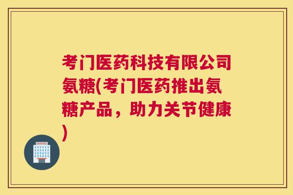 考门医药科技有限公司氨糖(考门医药推出氨糖产品，助力关节健康)