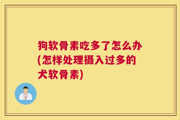 狗软骨素吃多了怎么办(怎样处理摄入过多的犬软骨素)