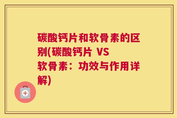 碳酸钙片和软骨素的区别(碳酸钙片 VS 软骨素：功效与作用详解)