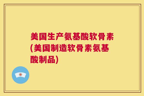 美国生产氨基酸软骨素(美国制造软骨素氨基酸制品)