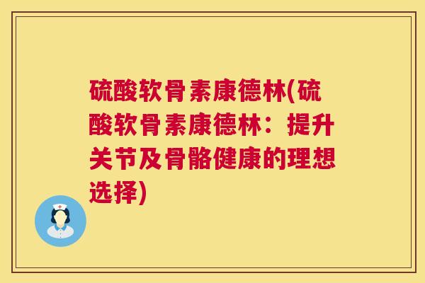硫酸软骨素康德林(硫酸软骨素康德林：提升关节及骨骼健康的理想选择)