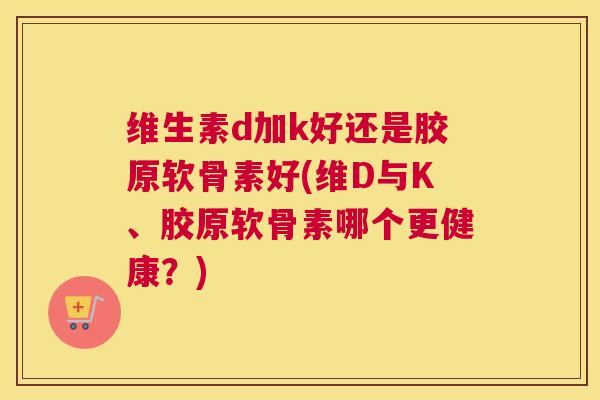 维生素d加k好还是胶原软骨素好(维D与K、胶原软骨素哪个更健康?) 维生素d加k好还是胶原软骨素好(维D与K、胶原软骨素哪个更健康?)