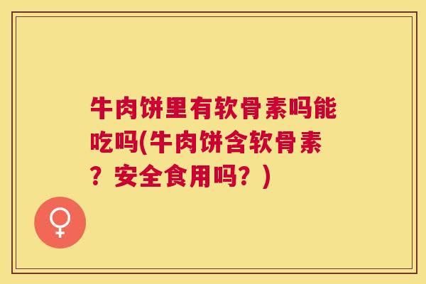 牛肉饼里有软骨素吗能吃吗(牛肉饼含软骨素？安全食用吗？)