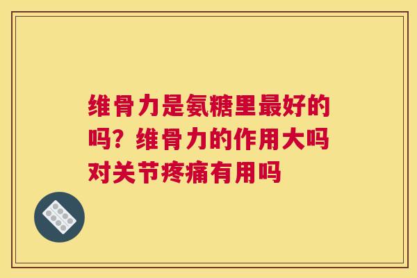 维骨力是氨糖里最好的吗？维骨力的作用大吗对关节疼痛有用吗