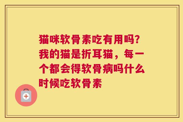 猫咪软骨素吃有用吗？我的猫是折耳猫，每一个都会得软骨病吗什么时候吃软骨素