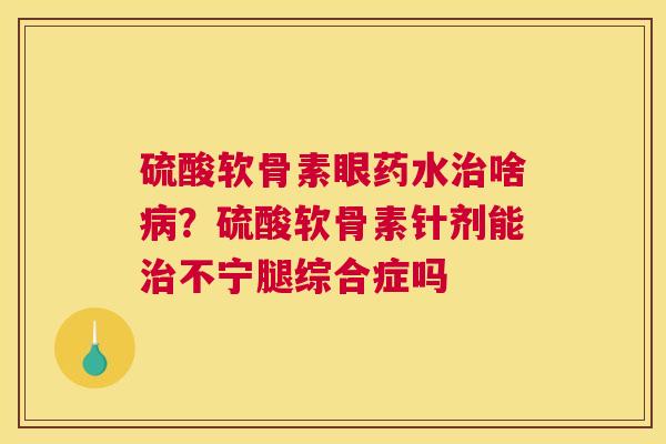 硫酸软骨素眼药水啥？硫酸软骨素针剂能不宁腿综合症吗