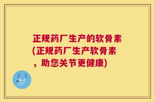 正规药厂生产的软骨素(正规药厂生产软骨素，助您关节更健康)