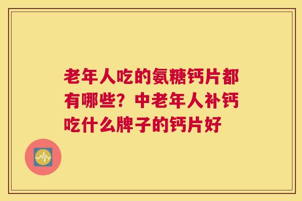 老年人吃的氨糖钙片都有哪些？中老年人补钙吃什么牌子的钙片好