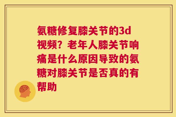 氨糖修复膝关节的3d视频？老年人膝关节响痛是什么原因导致的氨糖对膝关节是否真的有帮助