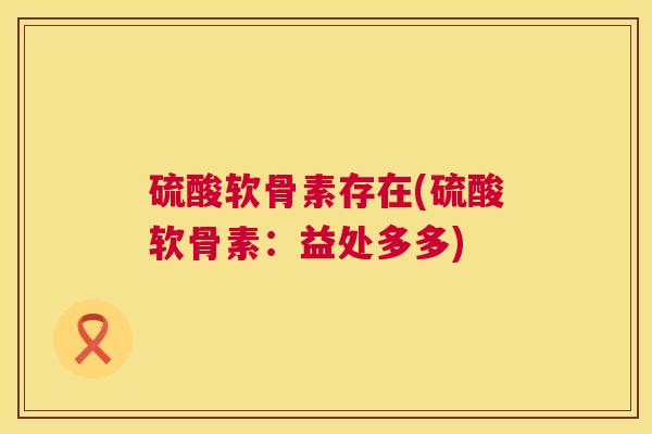 硫酸软骨素存在(硫酸软骨素：益处多多)