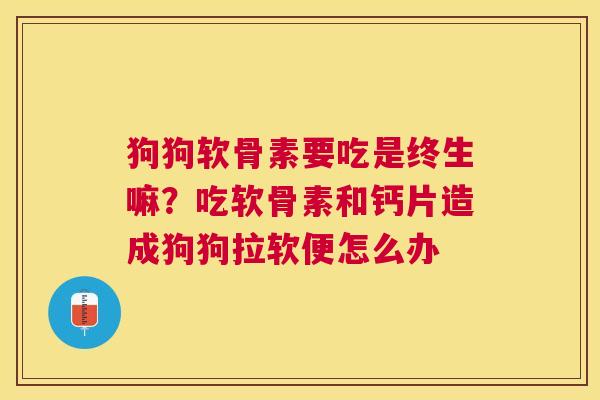 狗狗软骨素要吃是终生嘛？吃软骨素和钙片造成狗狗拉软便怎么办