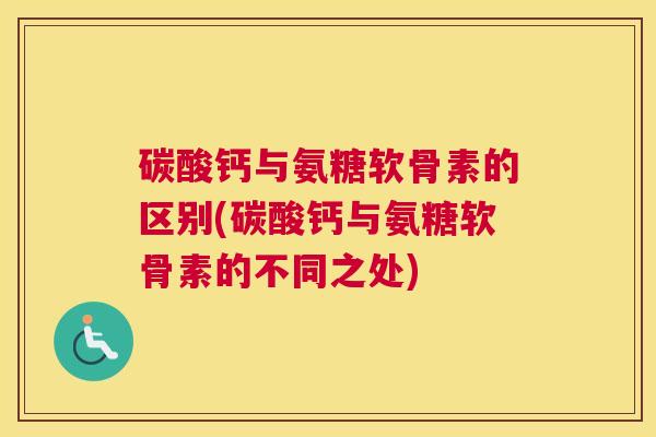 碳酸钙与氨糖软骨素的区别(碳酸钙与氨糖软骨素的不同之处)