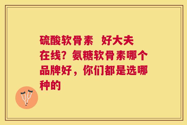 硫酸软骨素  好大夫在线？氨糖软骨素哪个品牌好，你们都是选哪种的