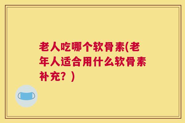老人吃哪个软骨素(老年人适合用什么软骨素补充？)