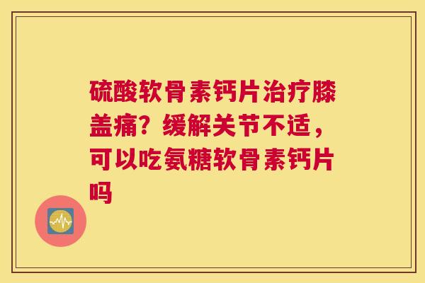 硫酸软骨素钙片膝盖痛?缓解关节不适,可以吃氨糖软骨素钙片吗 硫酸软骨素钙片膝盖痛?缓解关节不适,可以吃氨糖软骨素钙片吗