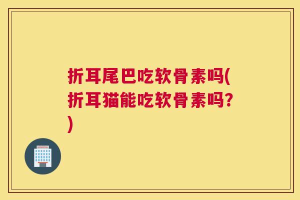折耳尾巴吃软骨素吗(折耳猫能吃软骨素吗？)