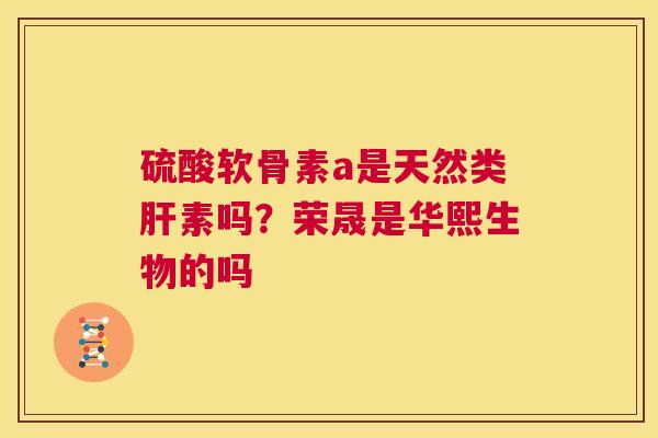 硫酸软骨素a是天然类肝素吗？荣晟是华熙生物的吗