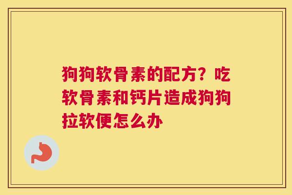 狗狗软骨素的配方？吃软骨素和钙片造成狗狗拉软便怎么办