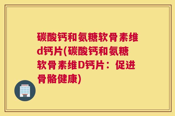 碳酸钙和氨糖软骨素维d钙片(碳酸钙和氨糖软骨素维D钙片：促进骨骼健康)