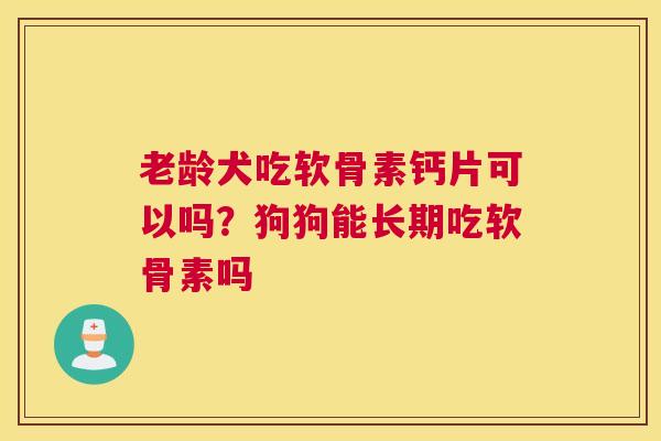 老龄犬吃软骨素钙片可以吗？狗狗能长期吃软骨素吗