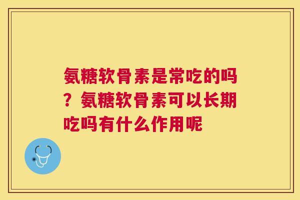 氨糖软骨素是常吃的吗？氨糖软骨素可以长期吃吗有什么作用呢