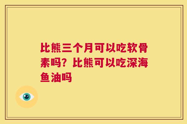 比熊三个月可以吃软骨素吗？比熊可以吃深海鱼油吗