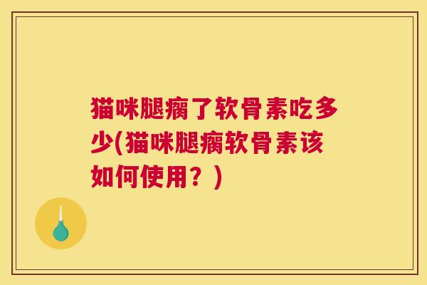猫咪腿瘸了软骨素吃多少(猫咪腿瘸软骨素该如何使用？)