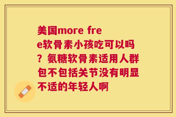 美国more free软骨素小孩吃可以吗？氨糖软骨素适用人群包不包括关节没有明显不适的年轻人啊