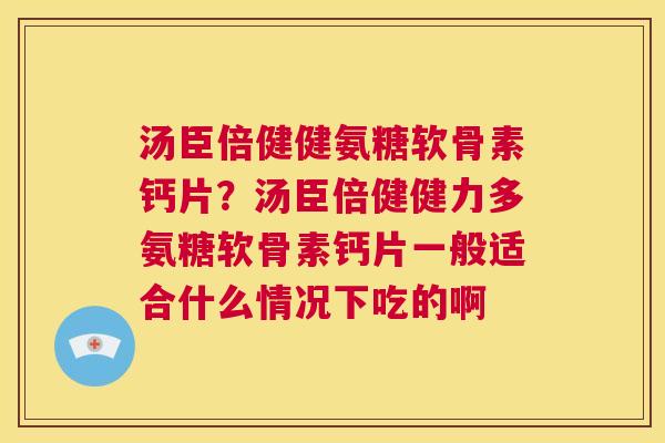 汤臣倍健健氨糖软骨素钙片？汤臣倍健健力多氨糖软骨素钙片一般适合什么情况下吃的啊