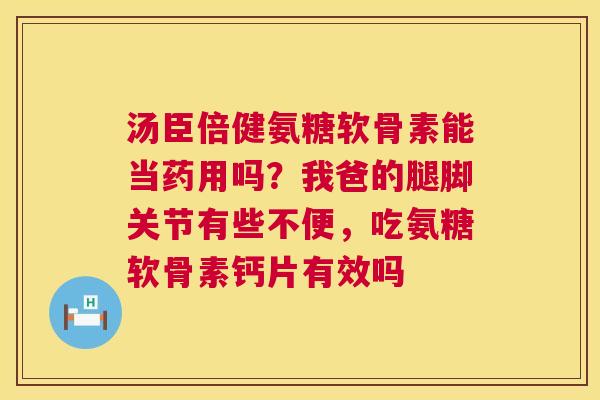 汤臣倍健氨糖软骨素能当药用吗？我爸的腿脚关节有些不便，吃氨糖软骨素钙片有效吗