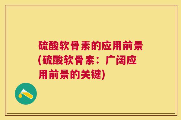 硫酸软骨素的应用前景(硫酸软骨素：广阔应用前景的关键)